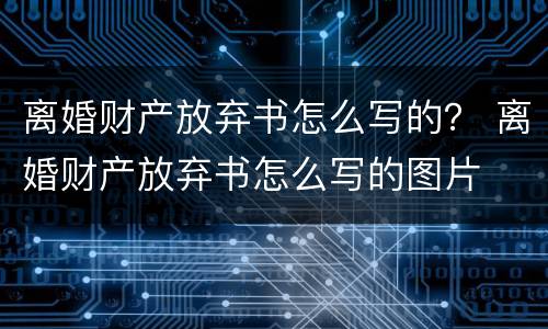 离婚财产放弃书怎么写的？ 离婚财产放弃书怎么写的图片