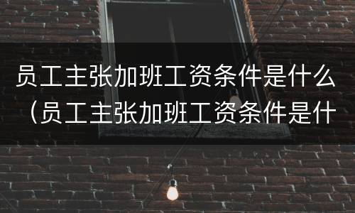 员工主张加班工资条件是什么（员工主张加班工资条件是什么原因）
