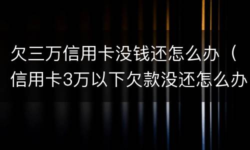 欠三万信用卡没钱还怎么办（信用卡3万以下欠款没还怎么办）