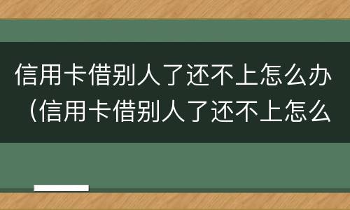 信用卡借别人了还不上怎么办（信用卡借别人了还不上怎么办呢）