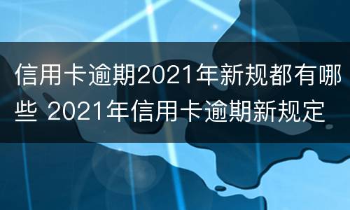 信用卡逾期2021年新规都有哪些 2021年信用卡逾期新规定