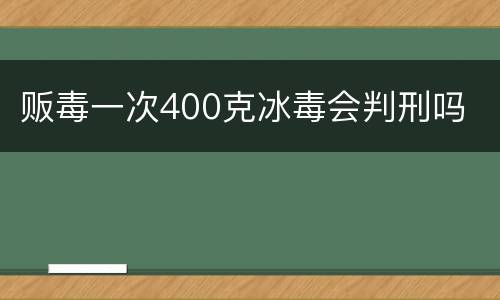 贩毒一次400克冰毒会判刑吗