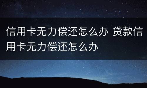 信用卡无力偿还怎么办 贷款信用卡无力偿还怎么办