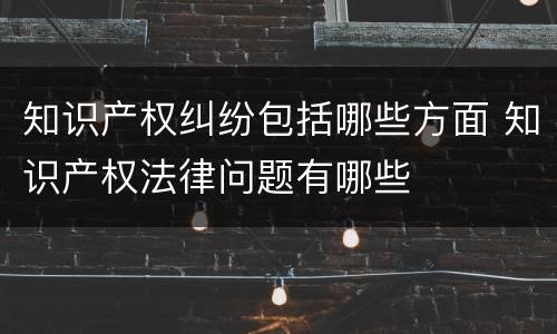 知识产权纠纷包括哪些方面 知识产权法律问题有哪些