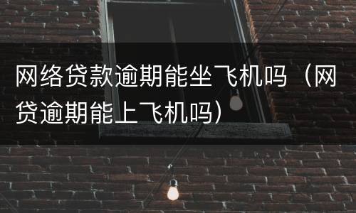 网络贷款逾期能坐飞机吗（网贷逾期能上飞机吗）