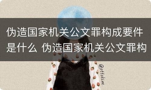 伪造国家机关公文罪构成要件是什么 伪造国家机关公文罪构成要件是什么