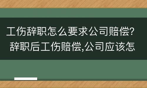 工伤辞职怎么要求公司赔偿？ 辞职后工伤赔偿,公司应该怎样赔