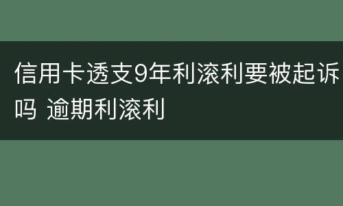 信用卡透支9年利滚利要被起诉吗 逾期利滚利