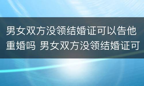 男女双方没领结婚证可以告他重婚吗 男女双方没领结婚证可以告他重婚吗怎么办