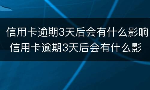信用卡逾期3天后会有什么影响 信用卡逾期3天后会有什么影响嘛