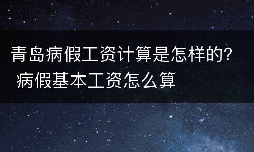 青岛病假工资计算是怎样的？ 病假基本工资怎么算