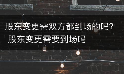股东变更需双方都到场的吗？ 股东变更需要到场吗