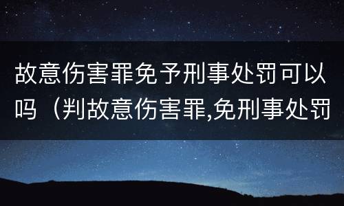 故意伤害罪免予刑事处罚可以吗（判故意伤害罪,免刑事处罚的意思）