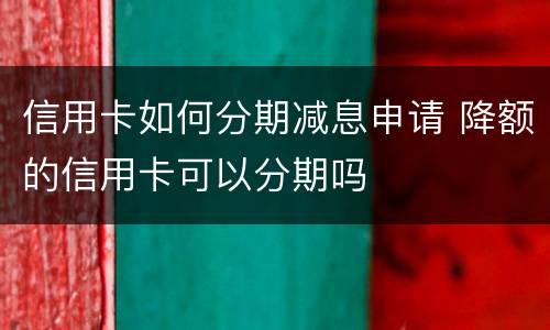 信用卡如何分期减息申请 降额的信用卡可以分期吗