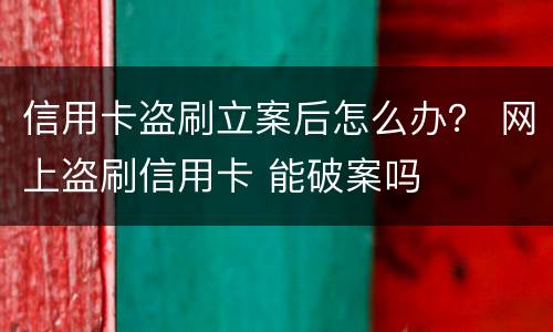 信用卡盗刷立案后怎么办？ 网上盗刷信用卡 能破案吗
