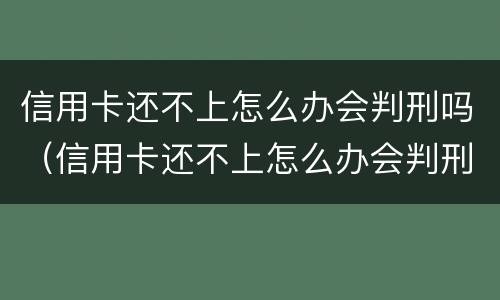 信用卡还不上怎么办会判刑吗（信用卡还不上怎么办会判刑吗知乎）