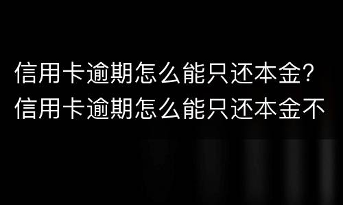 信用卡逾期怎么能只还本金? 信用卡逾期怎么能只还本金不还本息