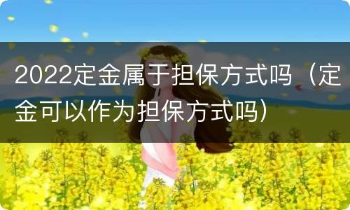 2022定金属于担保方式吗（定金可以作为担保方式吗）