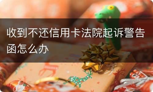收到不还信用卡法院起诉警告函怎么办