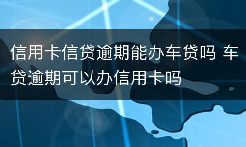 信用卡信贷逾期能办车贷吗 车贷逾期可以办信用卡吗