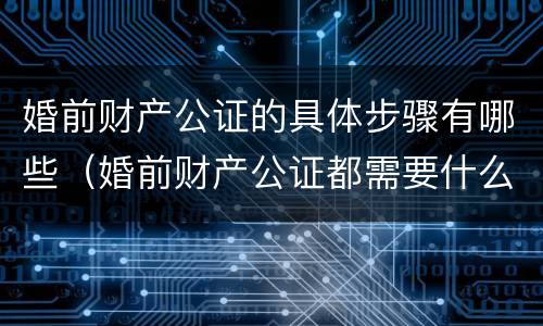 婚前财产公证的具体步骤有哪些（婚前财产公证都需要什么）