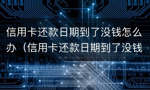 信用卡还款日期到了没钱怎么办（信用卡还款日期到了没钱怎么办理）