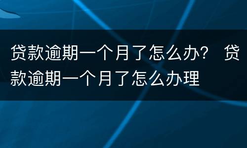 贷款逾期一个月了怎么办？ 贷款逾期一个月了怎么办理