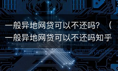 一般异地网贷可以不还吗？（一般异地网贷可以不还吗知乎）