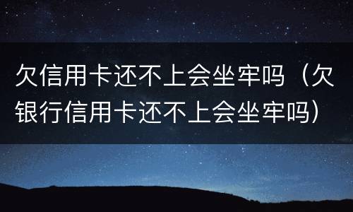 欠信用卡还不上会坐牢吗（欠银行信用卡还不上会坐牢吗）