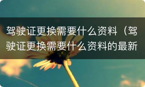 驾驶证更换需要什么资料（驾驶证更换需要什么资料的最新要求）