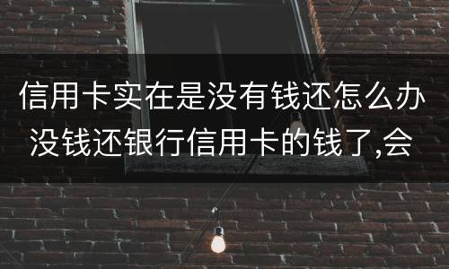 信用卡实在是没有钱还怎么办 没钱还银行信用卡的钱了,会怎么样