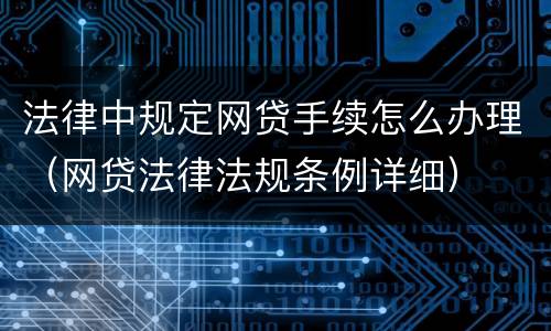 法律中规定网贷手续怎么办理（网贷法律法规条例详细）