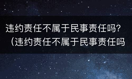 违约责任不属于民事责任吗？（违约责任不属于民事责任吗为什么）
