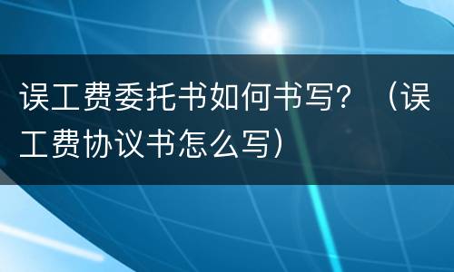 误工费委托书如何书写？（误工费协议书怎么写）