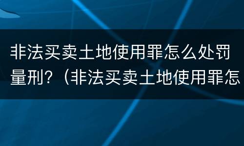 非法买卖土地使用罪怎么处罚量刑?（非法买卖土地使用罪怎么处罚量刑的）