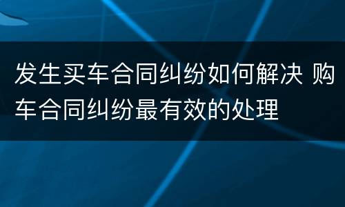 发生买车合同纠纷如何解决 购车合同纠纷最有效的处理