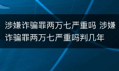涉嫌诈骗罪两万七严重吗 涉嫌诈骗罪两万七严重吗判几年