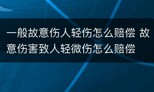 一般故意伤人轻伤怎么赔偿 故意伤害致人轻微伤怎么赔偿