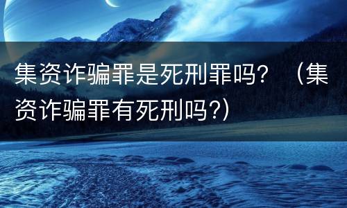 集资诈骗罪是死刑罪吗？（集资诈骗罪有死刑吗?）