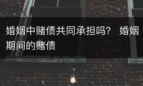 婚姻中赌债共同承担吗？ 婚姻期间的赌债
