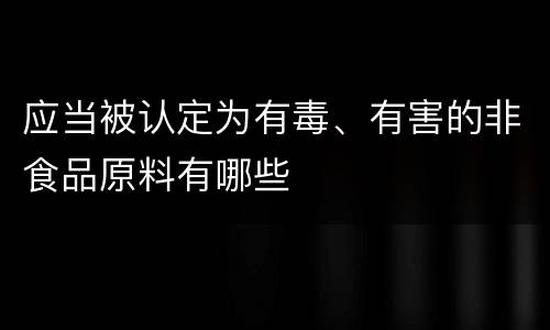 应当被认定为有毒、有害的非食品原料有哪些