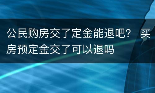 公民购房交了定金能退吧？ 买房预定金交了可以退吗