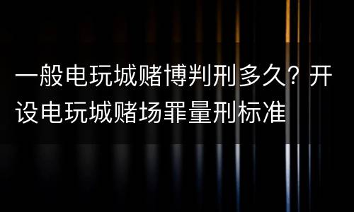 一般电玩城赌博判刑多久? 开设电玩城赌场罪量刑标准