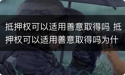 抵押权可以适用善意取得吗 抵押权可以适用善意取得吗为什么