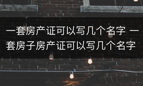 一套房产证可以写几个名字 一套房子房产证可以写几个名字