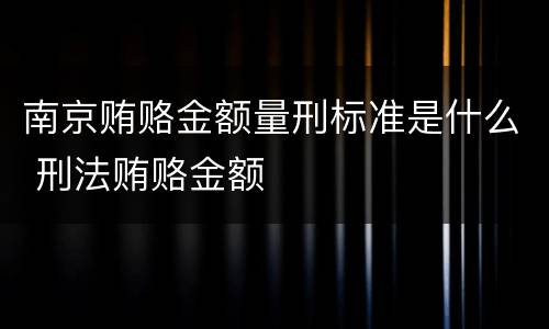 南京贿赂金额量刑标准是什么 刑法贿赂金额