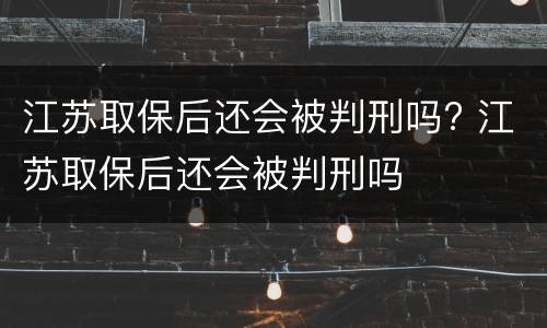 江苏取保后还会被判刑吗? 江苏取保后还会被判刑吗