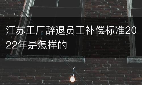 江苏工厂辞退员工补偿标准2022年是怎样的