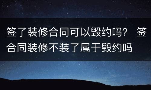 签了装修合同可以毁约吗？ 签合同装修不装了属于毁约吗