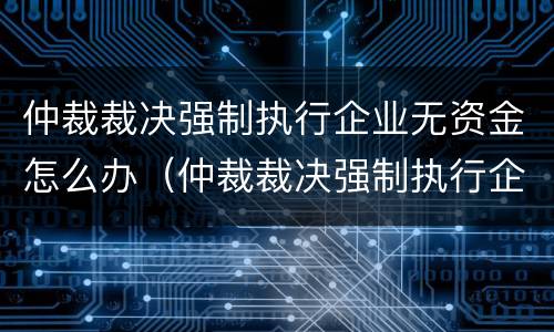 仲裁裁决强制执行企业无资金怎么办（仲裁裁决强制执行企业无资金怎么办呢）